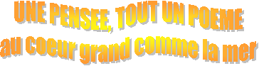 UNE PENSEE, TOUT UN POEME
au coeur grand comme la mer